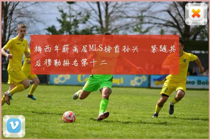 梅西年薪高居MLS榜首孙兴慜紧随其后穆勒排名第十二