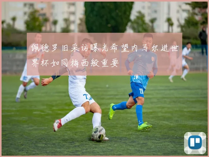 佩德罗旧采访曝光希望内马尔进世界杯如同梅西般重要