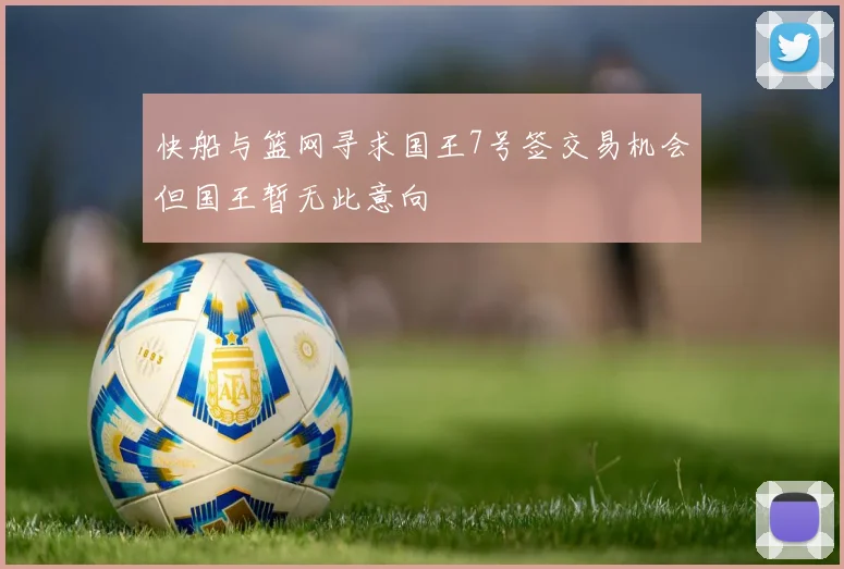 快船与篮网寻求国王7号签交易机会但国王暂无此意向