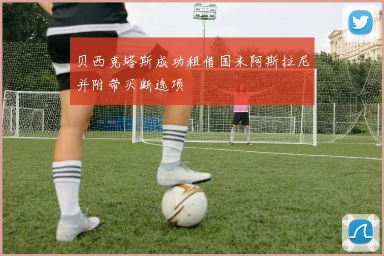 贝西克塔斯成功租借国米阿斯拉尼并附带买断选项