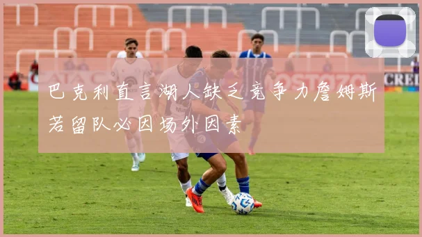 巴克利直言湖人缺乏竞争力詹姆斯若留队必因场外因素