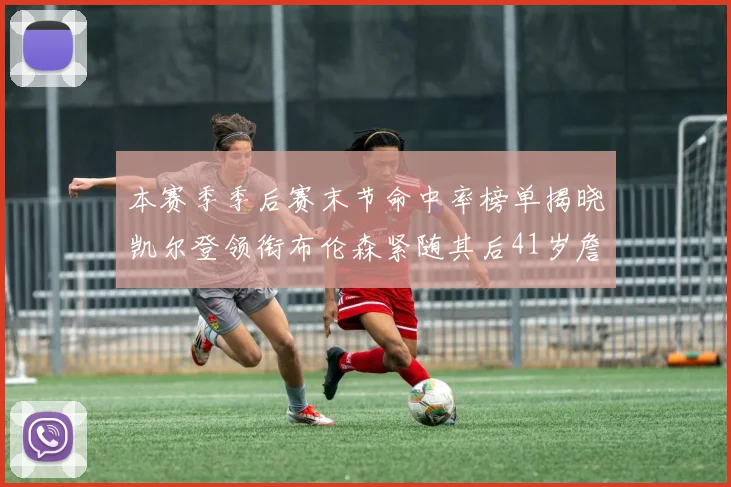 本赛季季后赛末节命中率榜单揭晓凯尔登领衔布伦森紧随其后41岁詹姆斯也在其中