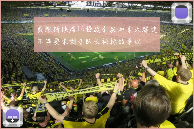 戴维斯缺席16强战引发加拿大球迷不满要求剥夺队长袖标的争议