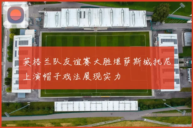 英格兰队友谊赛大胜堪萨斯城托尼上演帽子戏法展现实力