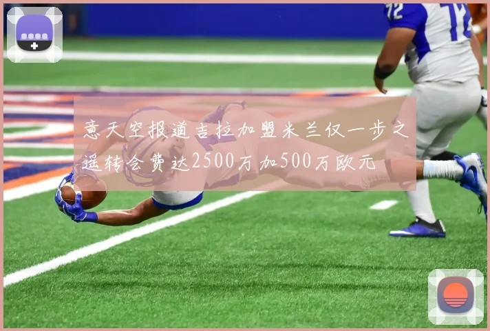 意天空报道吉拉加盟米兰仅一步之遥转会费达2500万加500万欧元
