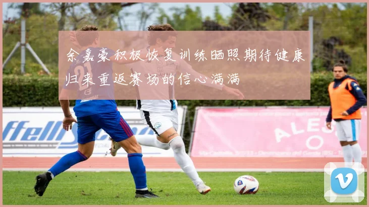 余嘉豪积极恢复训练晒照期待健康归来重返赛场的信心满满