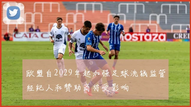 欧盟自2029年起加强足球洗钱监管经纪人和赞助商将受影响
