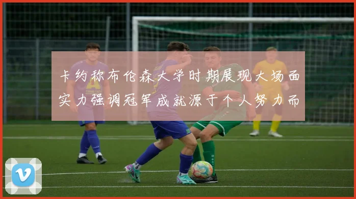 卡约称布伦森大学时期展现大场面实力强调冠军成就源于个人努力而非抱团