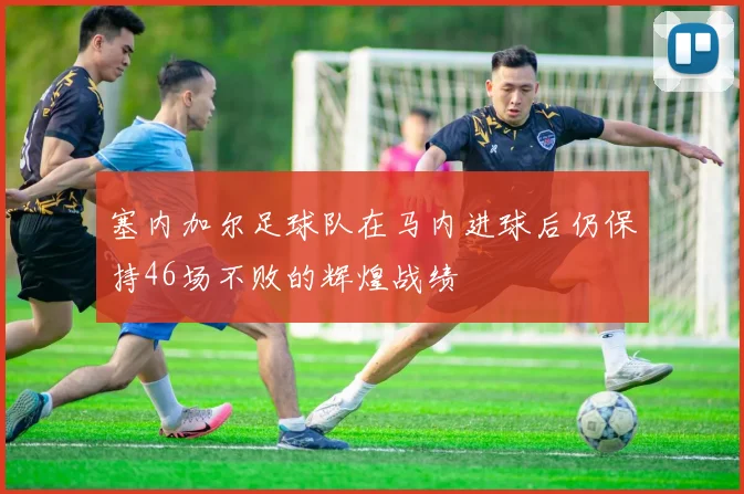塞内加尔足球队在马内进球后仍保持46场不败的辉煌战绩