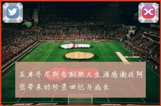亚库乔尼斯告别热火生涯感谢迈阿密带来的珍贵回忆与成长