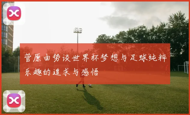 菅原由势谈世界杯梦想与足球纯粹乐趣的追求与感悟