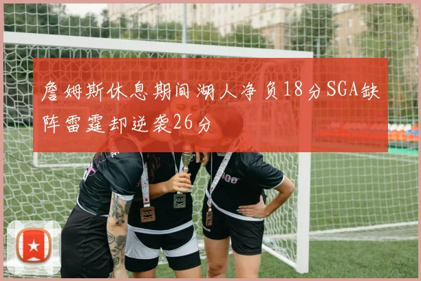 詹姆斯休息期间湖人净负18分SGA缺阵雷霆却逆袭26分