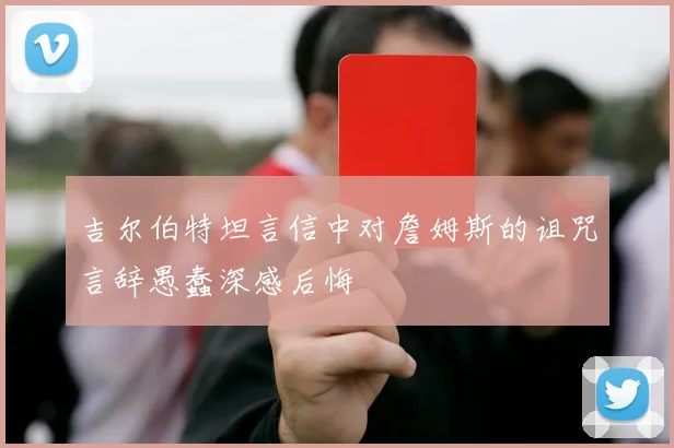 吉尔伯特坦言信中对詹姆斯的诅咒言辞愚蠢深感后悔