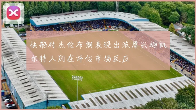 快船对杰伦布朗表现出浓厚兴趣凯尔特人则在评估市场反应