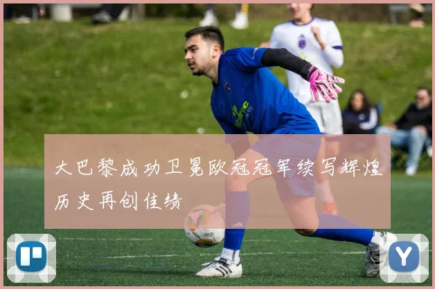 大巴黎成功卫冕欧冠冠军续写辉煌历史再创佳绩