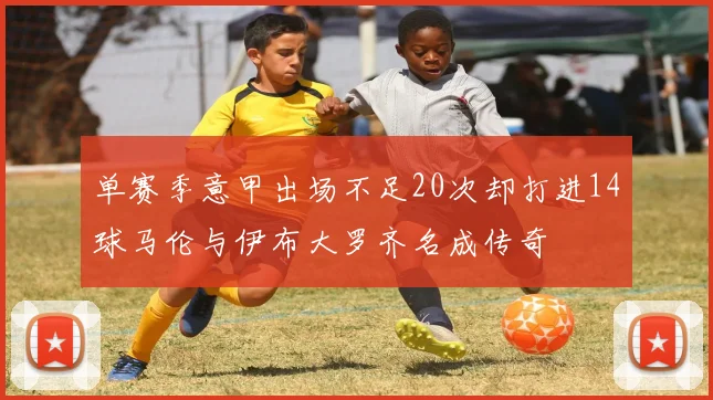 单赛季意甲出场不足20次却打进14球马伦与伊布大罗齐名成传奇