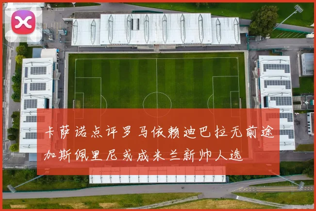 卡萨诺点评罗马依赖迪巴拉无前途加斯佩里尼或成米兰新帅人选