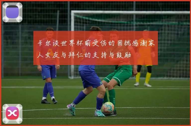 卡尔谈世界杯前受伤的困扰感谢家人女友与拜仁的支持与鼓励