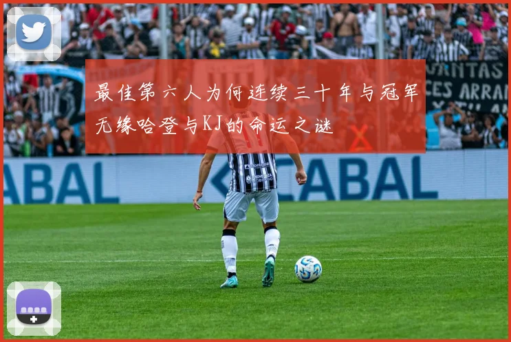 最佳第六人为何连续三十年与冠军无缘哈登与KJ的命运之谜