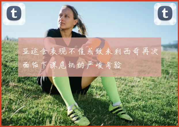 亚运会表现不佳或致米利西奇再次面临下课危机的严峻考验