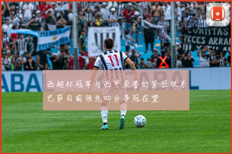 西超杯冠军与西甲荣誉的紧密联系巴萨目前领先四分争冠在望