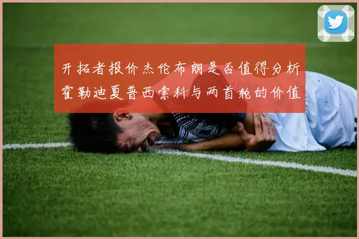 开拓者报价杰伦布朗是否值得分析霍勒迪夏普西索科与两首轮的价值