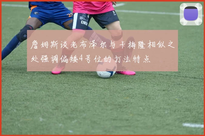 詹姆斯谈老布泽尔与卡梅隆相似之处强调偏矮4号位的打法特点